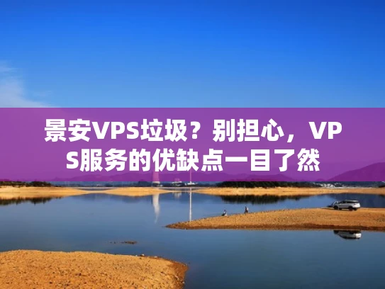 景安VPS垃圾？别担心，VPS服务的优缺点一目了然