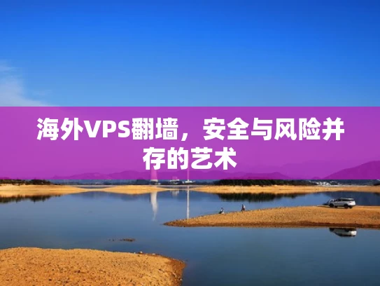 海外VPS翻墙，安全与风险并存的艺术