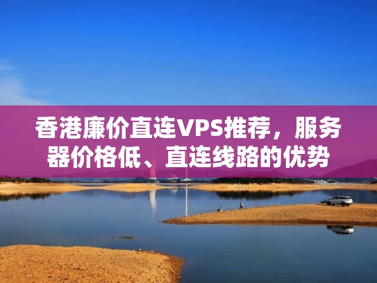 香港廉价直连VPS推荐，服务器价格低、直连线路的优势
