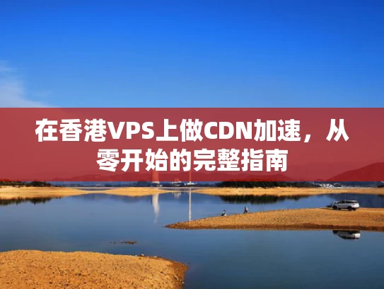 在香港VPS上做CDN加速，从零开始的完整指南