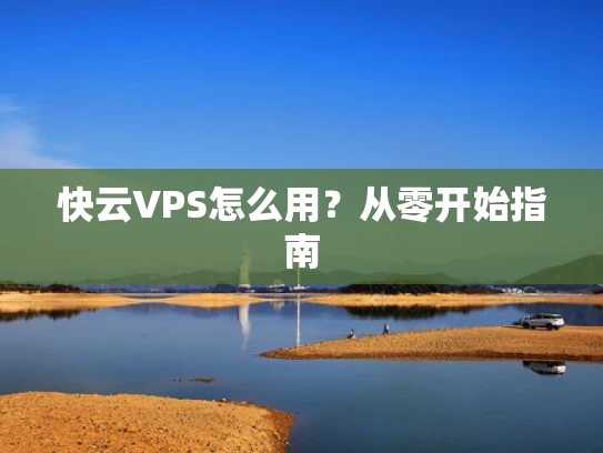 快云VPS怎么用？从零开始指南