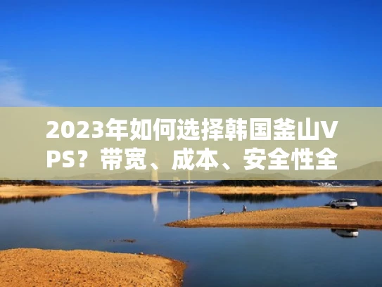 2023年如何选择韩国釜山VPS？带宽、成本、安全性全解析