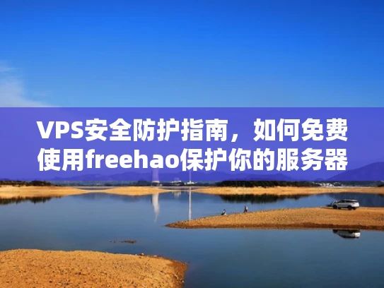 VPS安全防护指南，如何免费使用freehao保护你的服务器