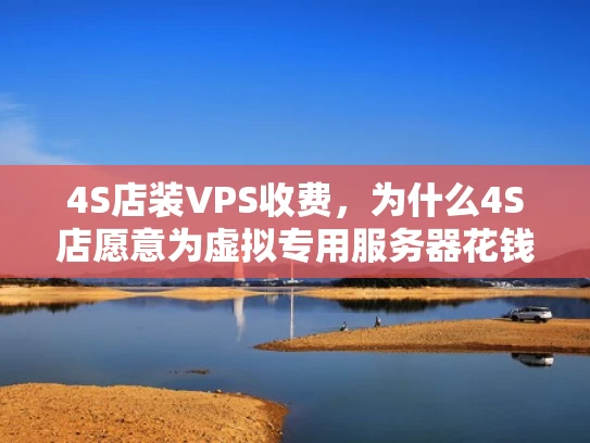 4S店装VPS收费，为什么4S店愿意为虚拟专用服务器花钱？