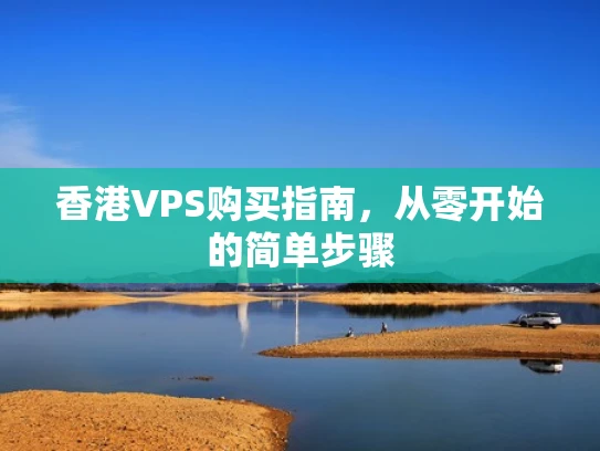 香港VPS购买指南，从零开始的简单步骤