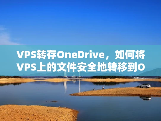 VPS转存OneDrive，如何将VPS上的文件安全地转移到OneDrive？