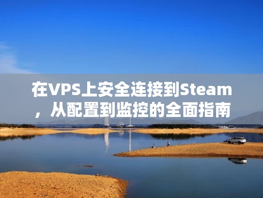在VPS上安全连接到Steam，从配置到监控的全面指南