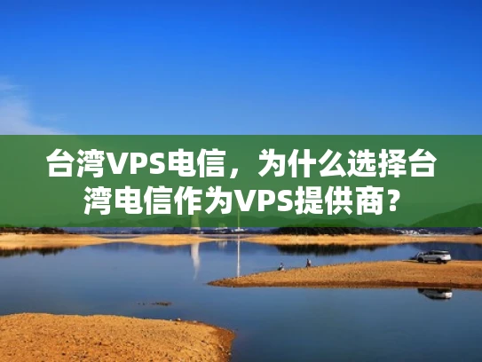 台湾VPS电信，为什么选择台湾电信作为VPS提供商？