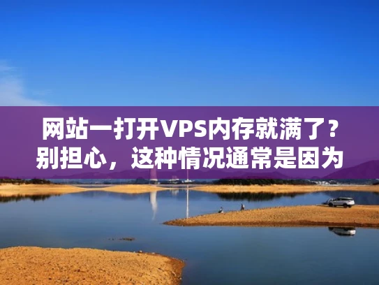 网站一打开VPS内存就满了？别担心，这种情况通常是因为网站加载时资源消耗过多，导致服务器内存不足。作为网络安全人员，我会从以下几个方面为你分析这个问题，并给出解决方案