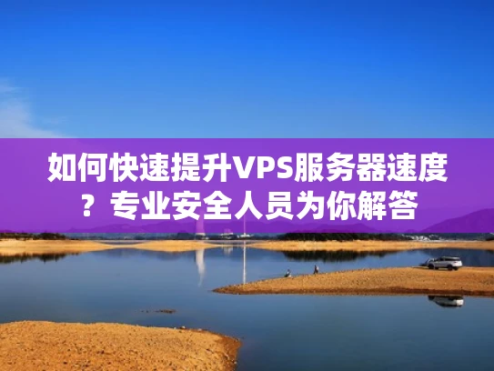 如何快速提升VPS服务器速度？专业安全人员为你解答