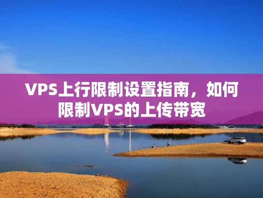 VPS上行限制设置指南，如何限制VPS的上传带宽