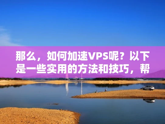 那么，如何加速VPS呢？以下是一些实用的方法和技巧，帮助你提升VPS的性能，确保服务器在面对高负载时依然高效运行