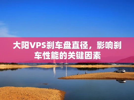大阳VPS刹车盘直径，影响刹车性能的关键因素