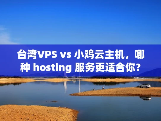 台湾VPS vs 小鸡云主机，哪种 hosting 服务更适合你？