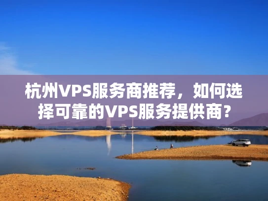 杭州VPS服务商推荐，如何选择可靠的VPS服务提供商？