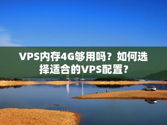 VPS内存4G够用吗？如何选择适合的VPS配置？