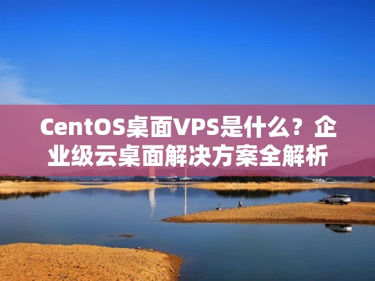 CentOS桌面VPS是什么？企业级云桌面解决方案全解析