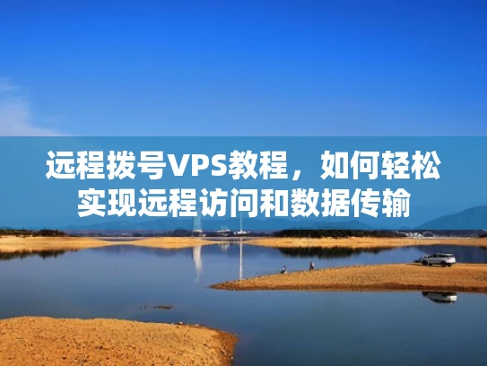 远程拨号VPS教程，如何轻松实现远程访问和数据传输