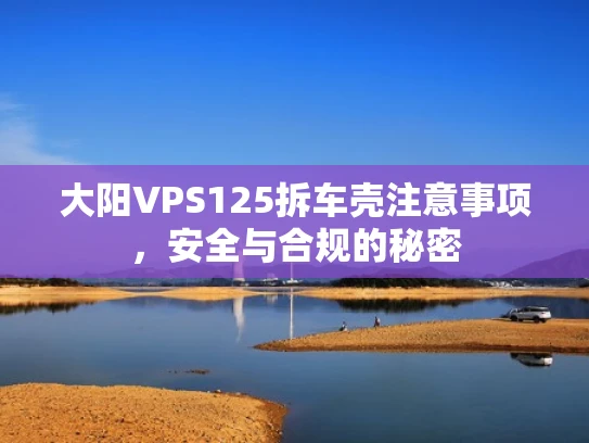 大阳VPS125拆车壳注意事项，安全与合规的秘密