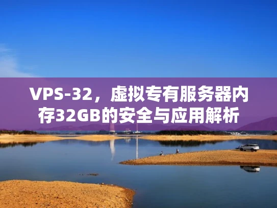 VPS-32，虚拟专有服务器内存32GB的安全与应用解析