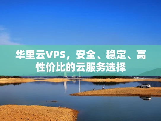 华里云VPS，安全、稳定、高性价比的云服务选择