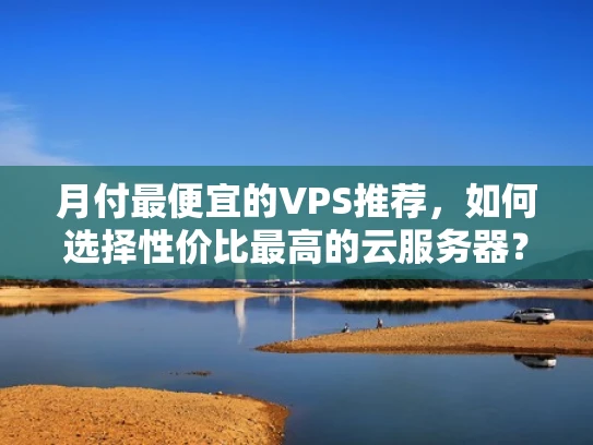 月付最便宜的VPS推荐，如何选择性价比最高的云服务器？
