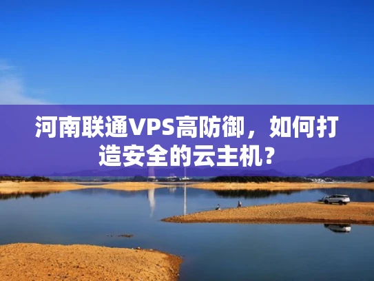 河南联通VPS高防御，如何打造安全的云主机？