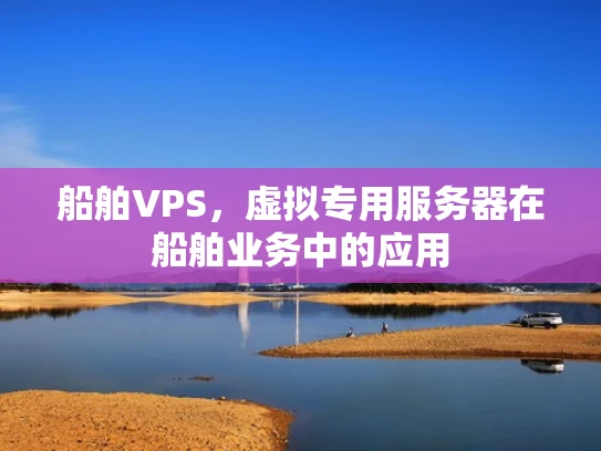 船舶VPS，虚拟专用服务器在船舶业务中的应用