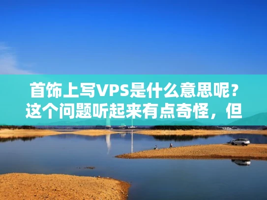 首饰上写VPS是什么意思呢？这个问题听起来有点奇怪，但其实背后可能有一些有趣的含义。让我来为你详细解释一下