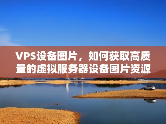 VPS设备图片，如何获取高质量的虚拟服务器设备图片资源？