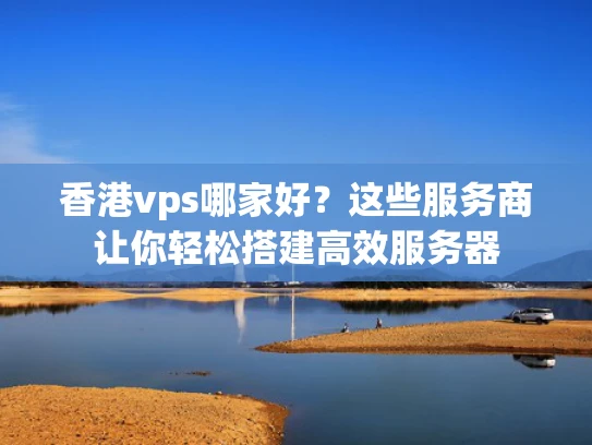 香港vps哪家好？这些服务商让你轻松搭建高效服务器