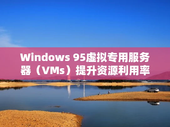 Windows 95虚拟专用服务器（VMs）提升资源利用率的秘密武器