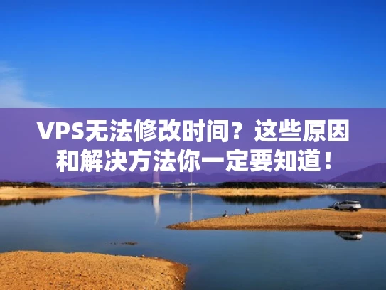 VPS无法修改时间？这些原因和解决方法你一定要知道！