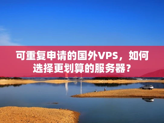 可重复申请的国外VPS，如何选择更划算的服务器？