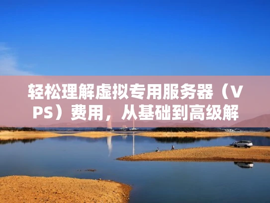 轻松理解虚拟专用服务器（VPS）费用，从基础到高级解析