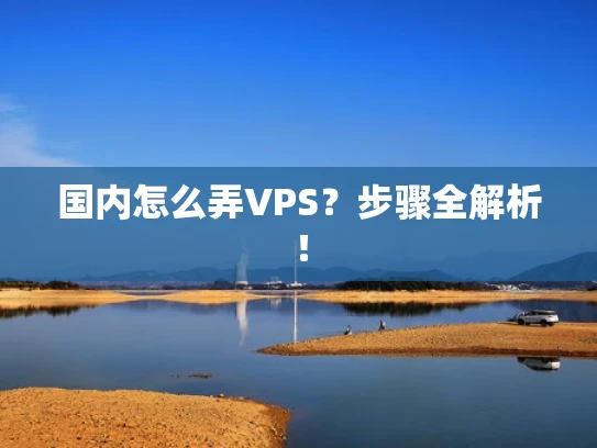 国内怎么弄VPS？步骤全解析！