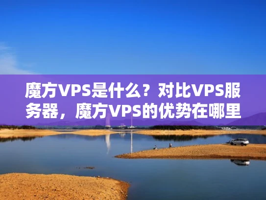 魔方VPS是什么？对比VPS服务器，魔方VPS的优势在哪里？