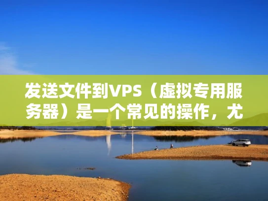 发送文件到VPS（虚拟专用服务器）是一个常见的操作，尤其是在云计算和网络环境中。以下是如何成功发送文件到VPS的详细指南，结合了专业知识和实际操作步骤