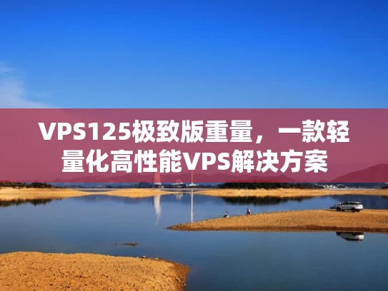 VPS125极致版重量，一款轻量化高性能VPS解决方案