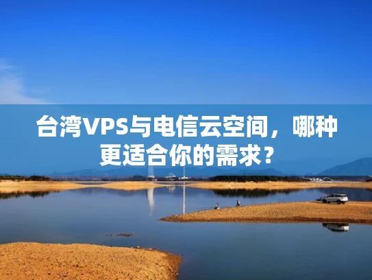 台湾VPS与电信云空间，哪种更适合你的需求？