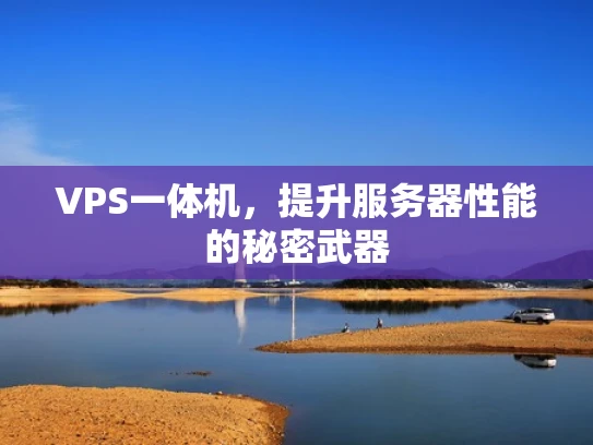 VPS一体机，提升服务器性能的秘密武器