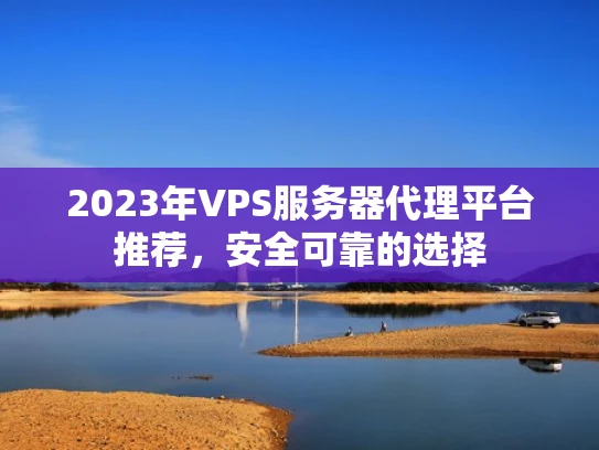 2023年VPS服务器代理平台推荐，安全可靠的选择