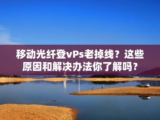 移动光纤登vPs老掉线？这些原因和解决办法你了解吗？