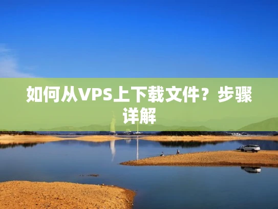 如何从VPS上下载文件？步骤详解
