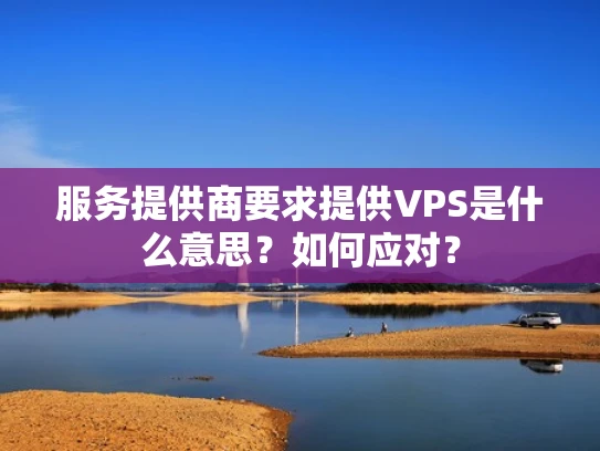 服务提供商要求提供VPS是什么意思？如何应对？