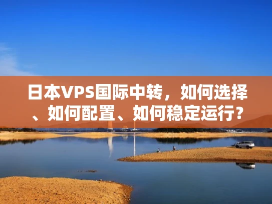 日本VPS国际中转，如何选择、如何配置、如何稳定运行？