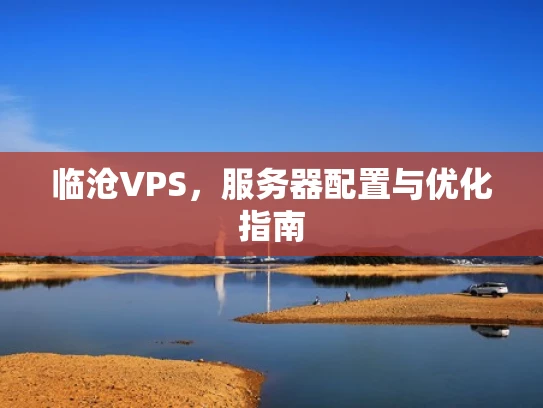 临沧VPS，服务器配置与优化指南