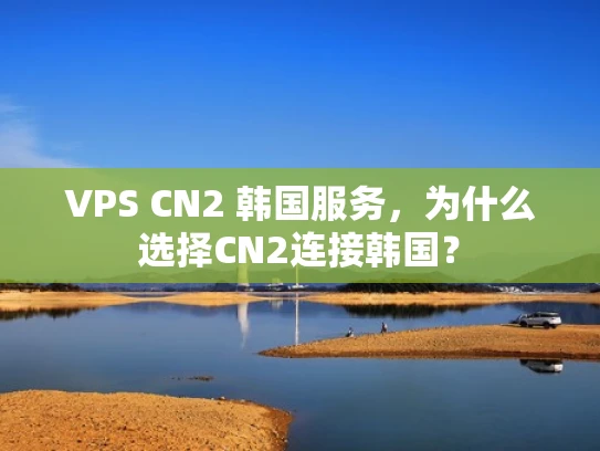 VPS CN2 韩国服务，为什么选择CN2连接韩国？