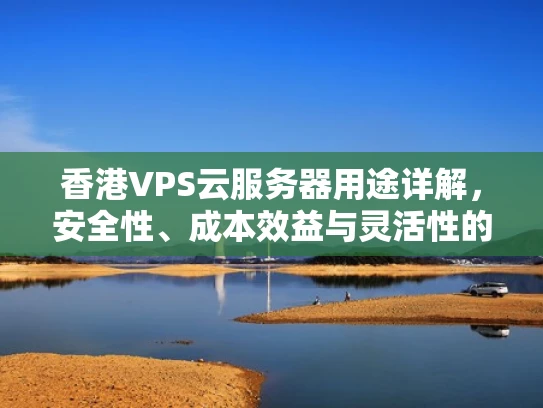香港VPS云服务器用途详解，安全性、成本效益与灵活性的完美结合