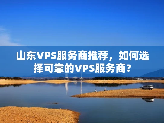 山东VPS服务商推荐，如何选择可靠的VPS服务商？